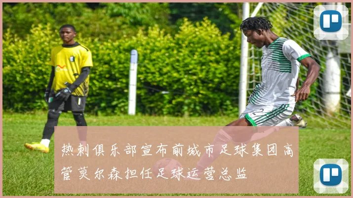 热刺俱乐部宣布前城市足球集团高管莫尔森担任足球运营总监