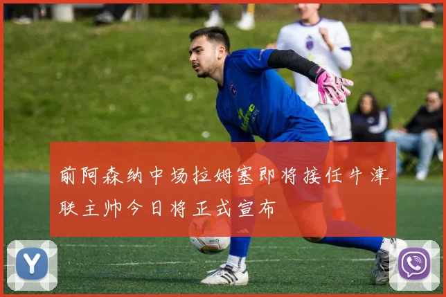 前阿森纳中场拉姆塞即将接任牛津联主帅今日将正式宣布