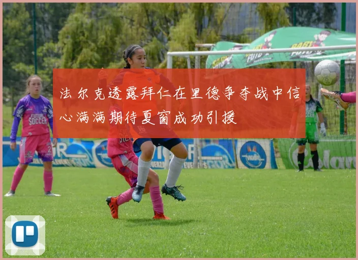 法尔克透露拜仁在里德争夺战中信心满满期待夏窗成功引援