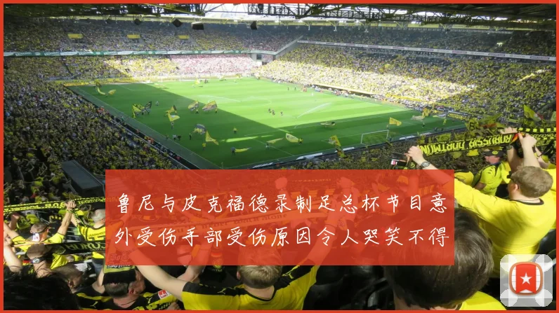 鲁尼与皮克福德录制足总杯节目意外受伤手部受伤原因令人哭笑不得