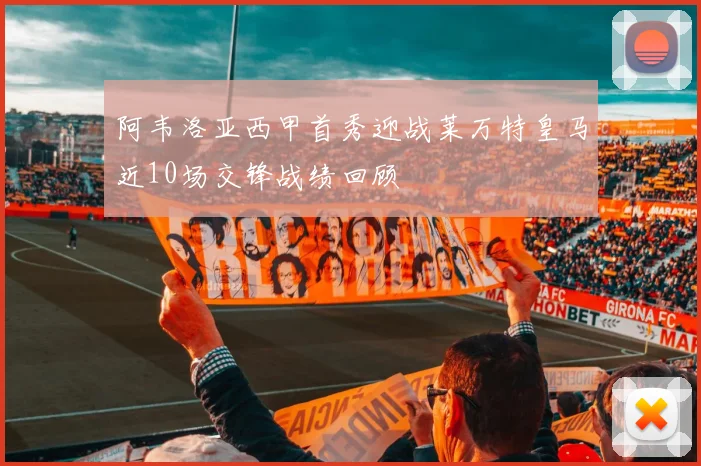 阿韦洛亚西甲首秀迎战莱万特皇马近10场交锋战绩回顾