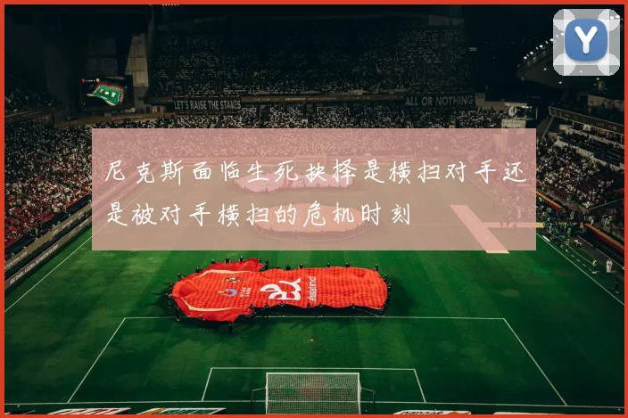 尼克斯面临生死抉择是横扫对手还是被对手横扫的危机时刻