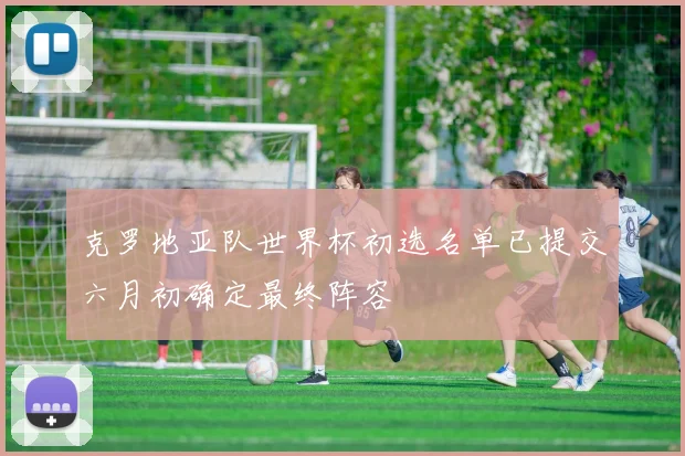 克罗地亚队世界杯初选名单已提交六月初确定最终阵容