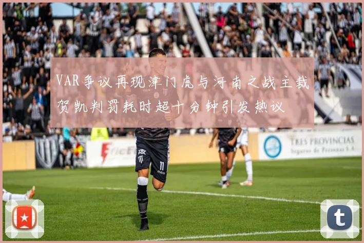 VAR争议再现津门虎与河南之战主裁贺凯判罚耗时超十分钟引发热议