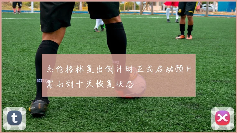杰伦格林复出倒计时正式启动预计需七到十天恢复状态