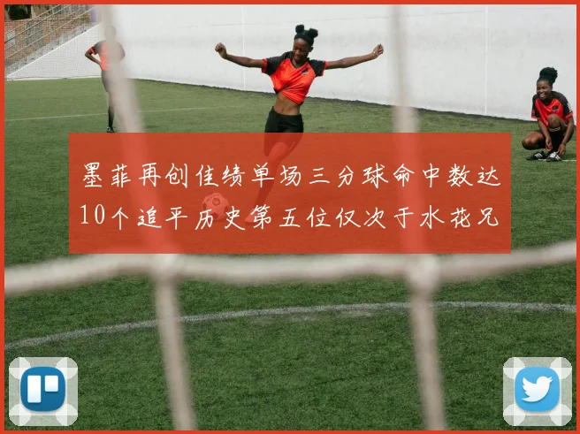 墨菲再创佳绩单场三分球命中数达10个追平历史第五位仅次于水花兄弟和利登