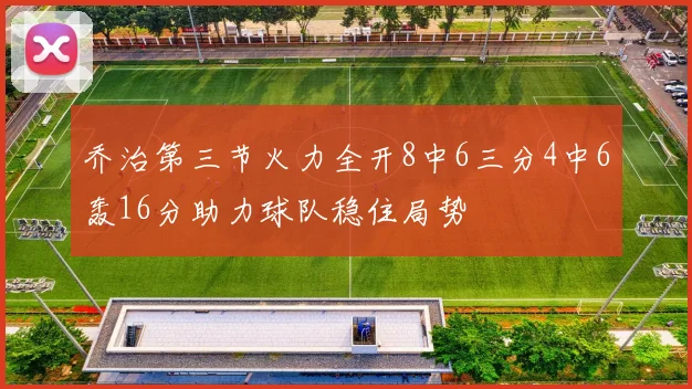 乔治第三节火力全开8中6三分4中6轰16分助力球队稳住局势