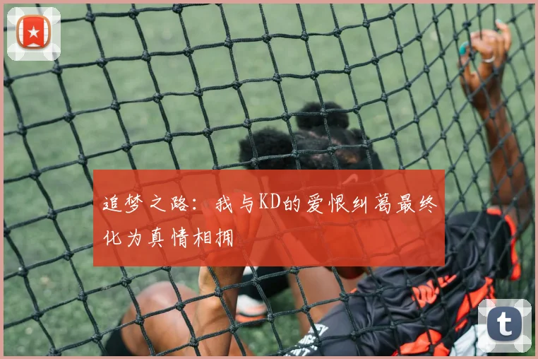 追梦之路：我与KD的爱恨纠葛最终化为真情相拥