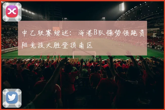 中乙联赛综述：海港B队强势领跑贵阳竞技大胜登顶南区