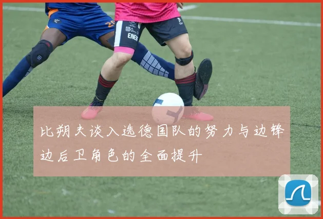 比朔夫谈入选德国队的努力与边锋边后卫角色的全面提升