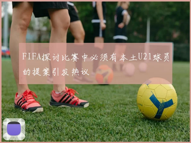 FIFA探讨比赛中必须有本土U21球员的提案引发热议
