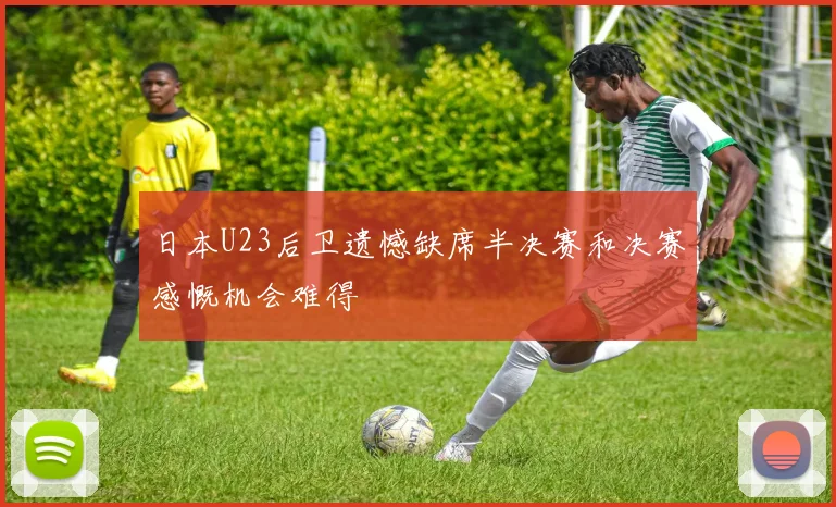日本U23后卫遗憾缺席半决赛和决赛感慨机会难得