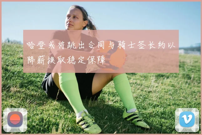 哈登或将跳出合同与骑士签长约以降薪换取稳定保障