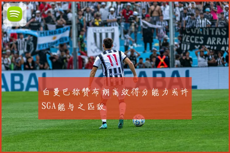 白曼巴称赞布朗高效得分能力或许SGA能与之匹敌