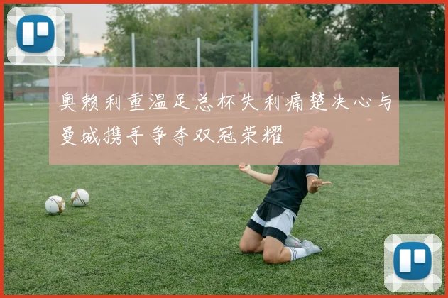 奥赖利重温足总杯失利痛楚决心与曼城携手争夺双冠荣耀